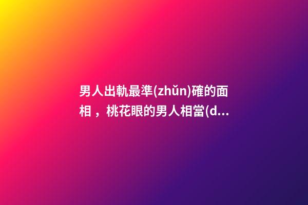 男人出軌最準(zhǔn)確的面相，桃花眼的男人相當(dāng)花心